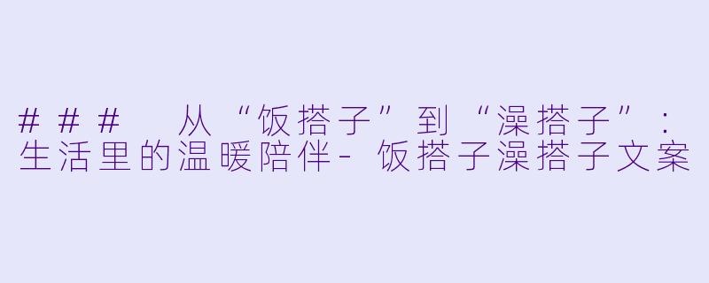 ### 从“饭搭子”到“澡搭子”：生活里的温暖陪伴-饭搭子澡搭子文案