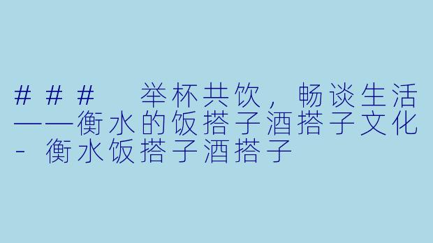 ### 举杯共饮,畅谈生活——衡水的饭搭子酒搭子文化