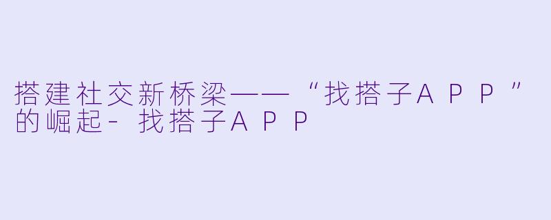 搭建社交新桥梁——“找搭子APP”的崛起-找搭子APP