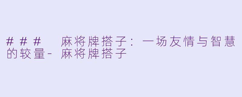 ### 麻将牌搭子：一场友情与智慧的较量-麻将牌搭子