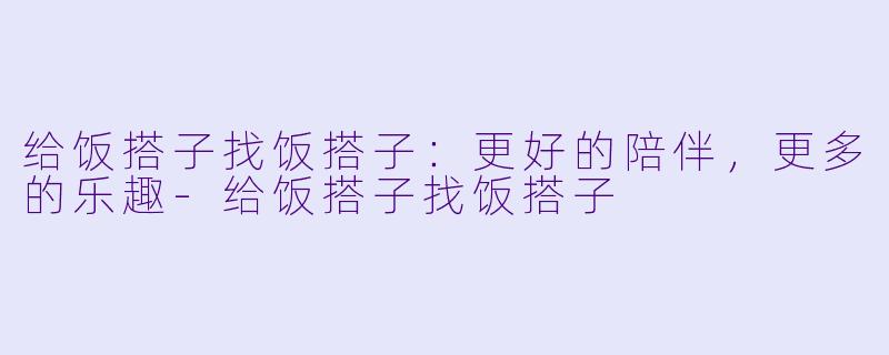 给饭搭子找饭搭子：更好的陪伴，更多的乐趣-给饭搭子找饭搭子
