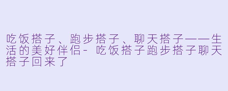 吃饭搭子、跑步搭子、聊天搭子——生活的美好伴侣-吃饭搭子跑步搭子聊天搭子回来了