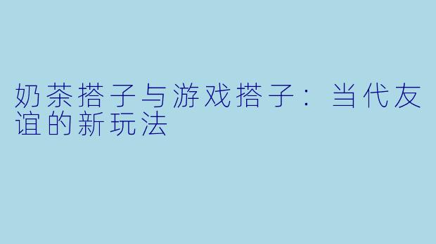 奶茶搭子与游戏搭子：当代友谊的新玩法