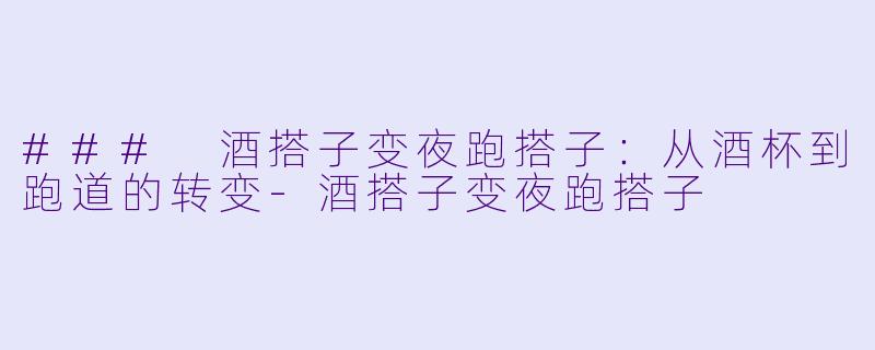 ### 酒搭子变夜跑搭子：从酒杯到跑道的转变-酒搭子变夜跑搭子
