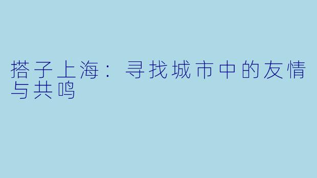搭子上海：寻找城市中的友情与共鸣