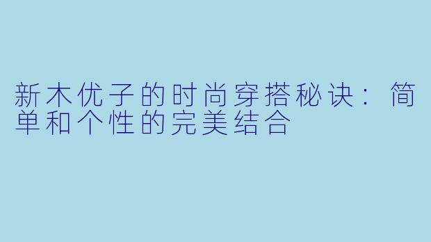 新木优子的时尚穿搭秘诀：简单和个性的完美结合