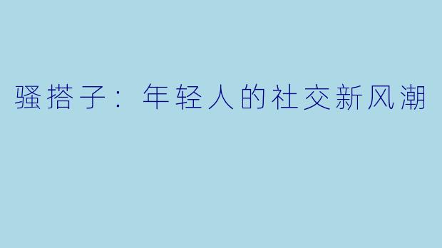 骚搭子：年轻人的社交新风潮