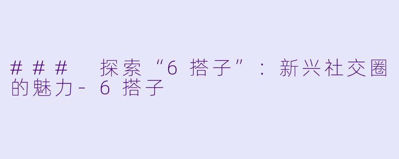 ### 探索“6搭子”：新兴社交圈的魅力-6搭子