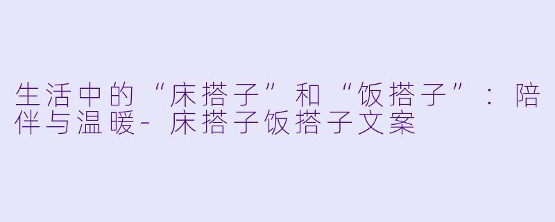 生活中的“床搭子”和“饭搭子”：陪伴与温暖-床搭子饭搭子文案