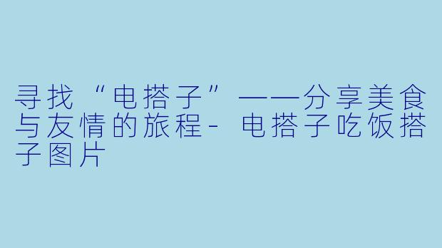 寻找“电搭子”——分享美食与友情的旅程