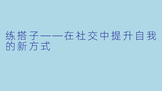 练搭子——在社交中提升自我的新方式
