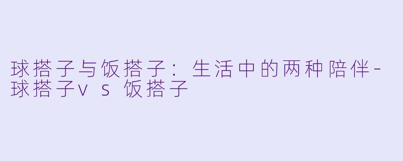 球搭子与饭搭子：生活中的两种陪伴-球搭子vs饭搭子