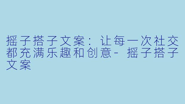 摇子搭子文案:让每一次社交都充满乐趣和创意