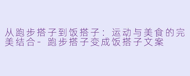 从跑步搭子到饭搭子:运动与美食的完美结合