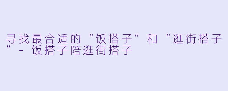 寻找最合适的“饭搭子”和“逛街搭子”-饭搭子陪逛街搭子