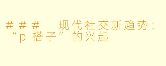 ### 现代社交新趋势：“p搭子”的兴起