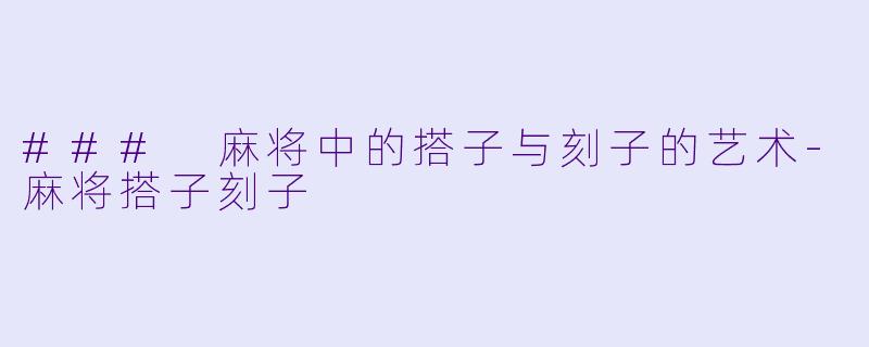 ### 麻将中的搭子与刻子的艺术-麻将搭子刻子