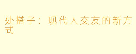 处搭子：现代人交友的新方式