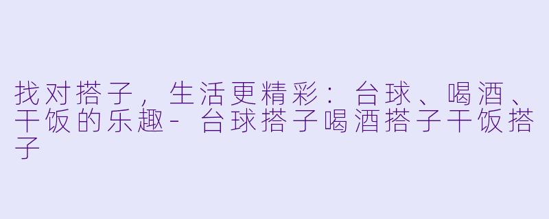 找对搭子，生活更精彩：台球、喝酒、干饭的乐趣-台球搭子喝酒搭子干饭搭子
