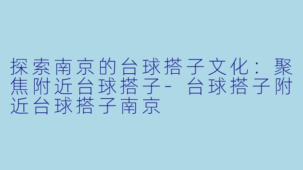 探索南京的台球搭子文化：聚焦附近台球搭子-台球搭子附近台球搭子南京