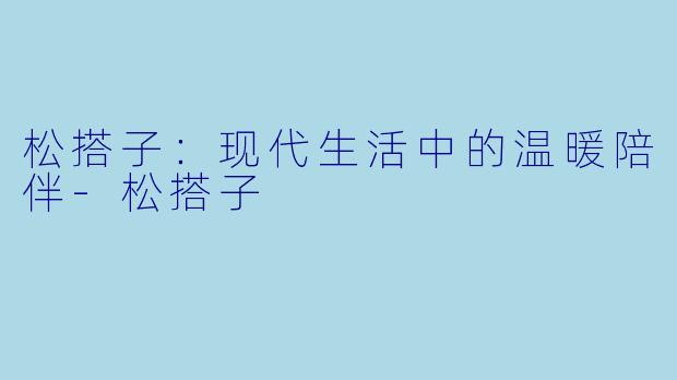 松搭子：现代生活中的温暖陪伴