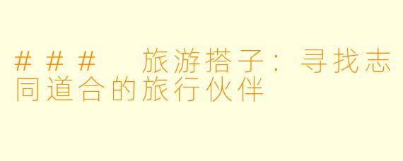 ### 旅游搭子：寻找志同道合的旅行伙伴