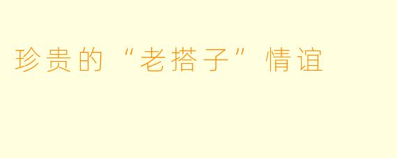 珍贵的“老搭子”情谊
