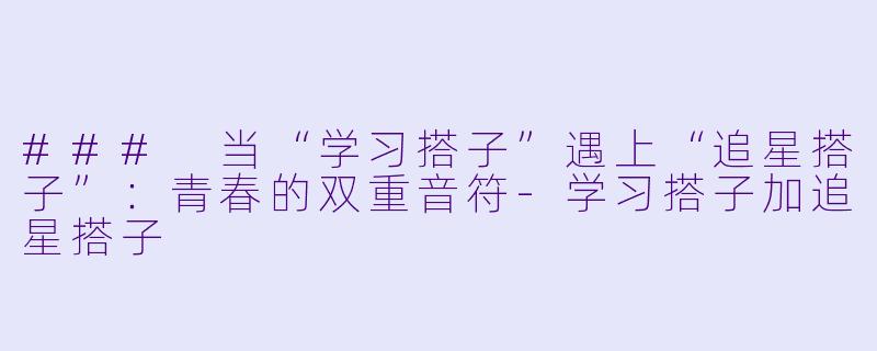 ### 当“学习搭子”遇上“追星搭子”：青春的双重音符-学习搭子加追星搭子