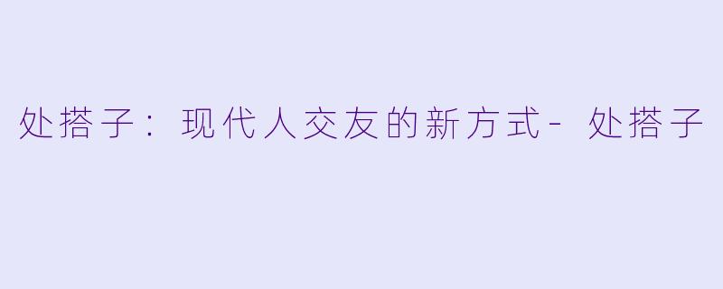 处搭子：现代人交友的新方式-处搭子