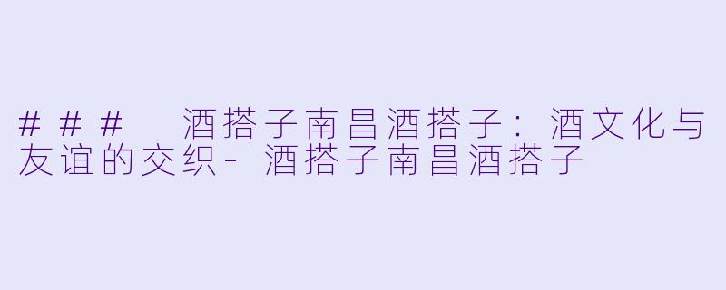 ### 酒搭子南昌酒搭子：酒文化与友谊的交织-酒搭子南昌酒搭子