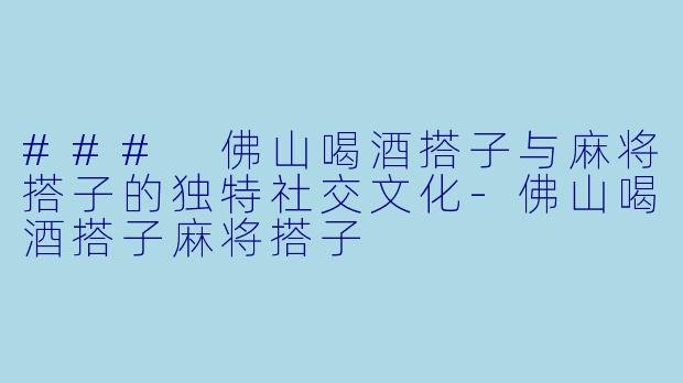 ### 佛山喝酒搭子与麻将搭子的独特社交文化-佛山喝酒搭子麻将搭子