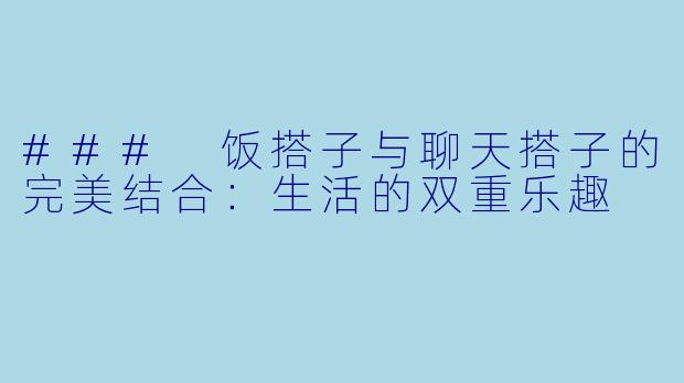 ### 饭搭子与聊天搭子的完美结合：生活的双重乐趣