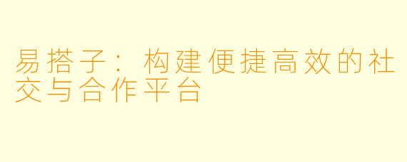 易搭子：构建便捷高效的社交与合作平台
