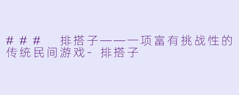 ### 排搭子——一项富有挑战性的传统民间游戏-排搭子