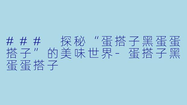 ### 探秘“蛋搭子黑蛋蛋搭子”的美味世界-蛋搭子黑蛋蛋搭子