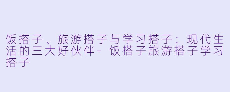 饭搭子、旅游搭子与学习搭子：现代生活的三大好伙伴-饭搭子旅游搭子学习搭子