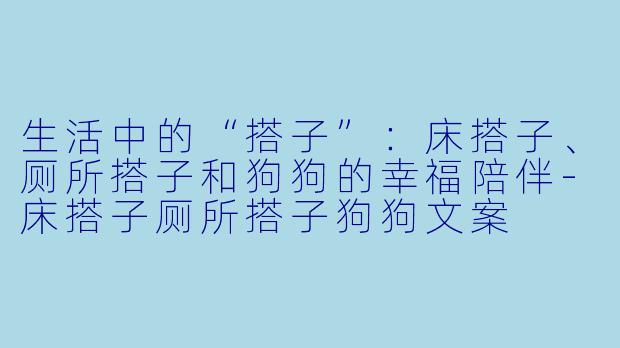 生活中的“搭子”：床搭子、厕所搭子和狗狗的幸福陪伴-床搭子厕所搭子狗狗文案