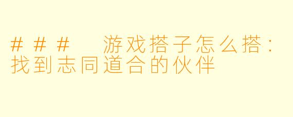### 游戏搭子怎么搭：找到志同道合的伙伴