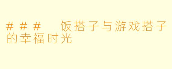 ### 饭搭子与游戏搭子的幸福时光