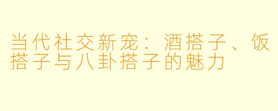 当代社交新宠：酒搭子、饭搭子与八卦搭子的魅力