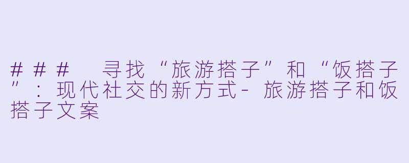 ### 寻找“旅游搭子”和“饭搭子”：现代社交的新方式-旅游搭子和饭搭子文案