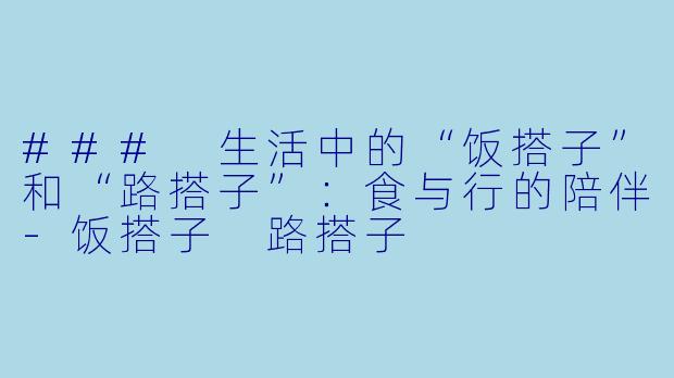 ### 生活中的“饭搭子”和“路搭子”：食与行的陪伴-饭搭子 路搭子