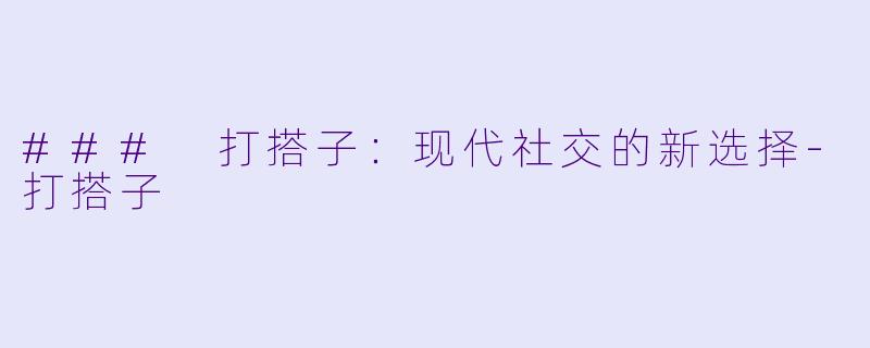 ### 打搭子：现代社交的新选择-打搭子