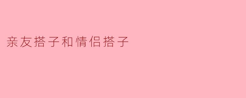 亲友搭子和情侣搭子有什么区别?****