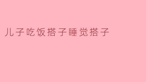儿子吃饭搭子睡觉搭子
