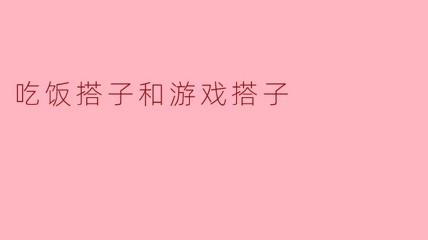 ### 吃饭搭子与游戏搭子:生活中的两种伙伴