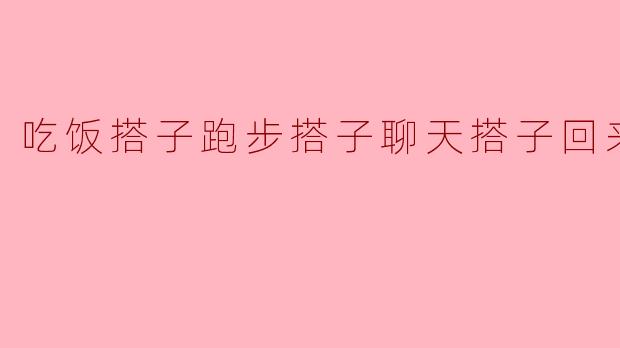 吃饭搭子、跑步搭子、聊天搭子——生活的美好伴侣