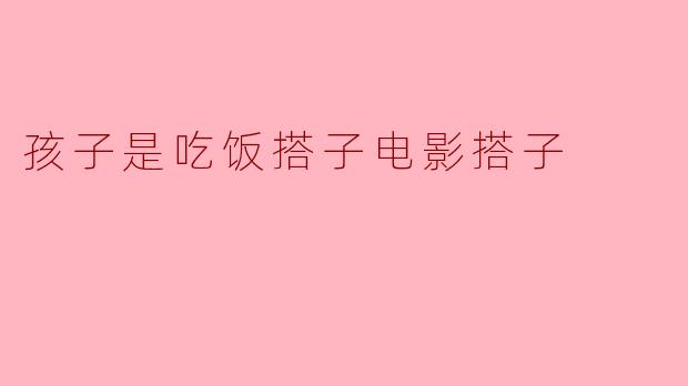 孩子是吃饭搭子电影搭子