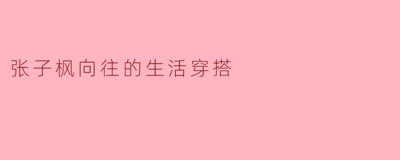 ### 张子枫向往的生活穿搭:清新自然的时尚理念