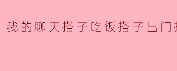 我的聊天搭子吃饭搭子出门搭子